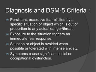 Diagnosis and DSM-5 Criteria :
 Persistent, excessive fear elicited by a
specific situation or object which is out of
pro...