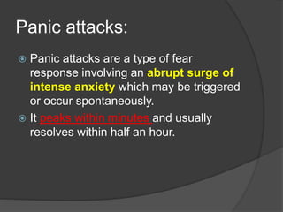 Panic attacks:
 Panic attacks are a type of fear
response involving an abrupt surge of
intense anxiety which may be trigg...