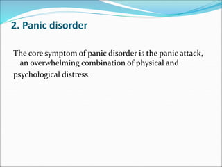 2. Panic disorder
The core symptom of panic disorder is the panic attack,
an overwhelming combination of physical and
psychological distress.
 
