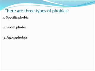 There are three types of phobias:
1. Specific phobia
2. Social phobia
3. Agoraphobia
 