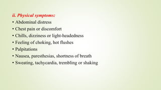 ii. Physical symptoms:
• Abdominal distress
• Chest pain or discomfort
• Chills, dizziness or light-headedness
• Feeling of choking, hot flushes
• Palpitations
• Nausea, paresthesias, shortness of breath
• Sweating, tachycardia, trembling or shaking
 