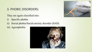 3. PHOBIC DISORDERS:
They are again classified into:
i) Specific phobia
ii) Social phobia/Social anxiety disorder (SAD)
iii) Agoraphobia
 