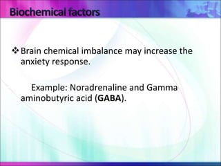 Brain chemical imbalance may increase the
anxiety response.
Example: Noradrenaline and Gamma
aminobutyric acid (GABA).
 