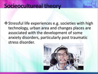 Stressful life experiences e.g. societies with high
technology, urban area and changes places are
associated with the development of some
anxiety disorders, particularly post traumatic
stress disorder.
 