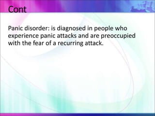 Cont
Panic disorder: is diagnosed in people who
experience panic attacks and are preoccupied
with the fear of a recurring attack.
 
