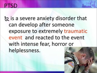  is a severe anxiety disorder that
can develop after someone
exposure to extremely traumatic
event and reacted to the event
with intense fear, horror or
helplessness.
PTSD
 