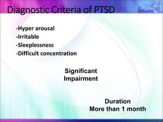 Diagnostic Criteria of PTSD
-Hyper arousal
-Irritable
-Sleeplessness
-Difficult concentration
Significant
Impairment
Duration
More than 1 month
 
