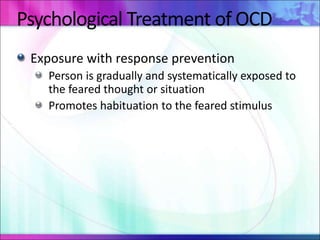 Psychological Treatment of OCD
Exposure with response prevention
Person is gradually and systematically exposed to
the feared thought or situation
Promotes habituation to the feared stimulus
 