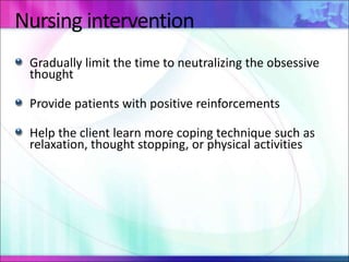 Nursing intervention
Gradually limit the time to neutralizing the obsessive
thought
Provide patients with positive reinforcements
Help the client learn more coping technique such as
relaxation, thought stopping, or physical activities
 