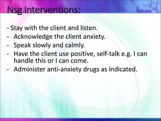 - Stay with the client and listen.
- Acknowledge the client anxiety.
- Speak slowly and calmly.
- Have the client use positive, self-talk e.g. I can
handle this or I can come.
- Administer anti-anxiety drugs as indicated.
 