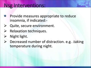 Provide measures appropriate to reduce
insomnia, if indicated:-
 Quite, secure environment.
 Relaxation techniques.
 Night light.
 Decreased number of distraction. e.g. .taking
temperature during night.
 