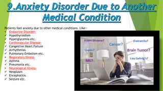 Patients feel anxiety due to other medical conditions. Like:-
 Endocrine Disorder-
 Hypothyroidism
 Hyperglycemia etc.
 Cardiovascular Disease-
 Congestive Heart Failure
 Arrhythmias
 Pulmonary Embolism etc.
 Respiratory Illness-
 Asthma
 Pneumonia etc.
 Neurological Illness-
 Neoplasm
 Encephalitis
 Seizure etc.
 