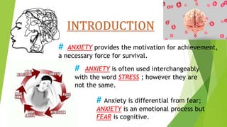 # ANXIETY provides the motivation for achievement,
a necessary force for survival.
# ANXIETY is often used interchangeably
with the word STRESS ; however they are
not the same.
# Anxiety is differential from fear;
ANXIETY is an emotional process but
FEAR is cognitive.
 