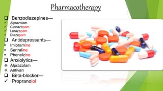  Benzodiazepines—
 Alprazolam
 Clonazepam
 Lorazepam
 Diazepam
 Antidepressants—
 Imipramine
 Sertraline
 Phenelzine
 Anxiolytics—
 Alprazolam
 Antivan
 Beta-blocker—
 Propranolol
Pharmacotherapy
 