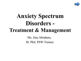 Anxiety Spectrum
Disorders -
Treatment & Management
Ms. Jinu Abraham,
M. Phil. PSW Trainee
 