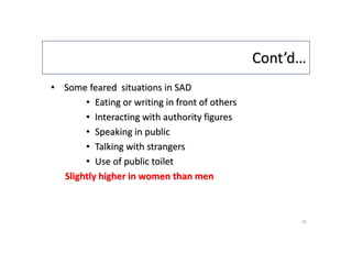 Cont’d…
• Some feared situations in SAD
• Eating or writing in front of others
• Interacting with authority figures
• Speaking in public
• Talking with strangers
• Use of public toilet
Slightly higher in women than men
15
 