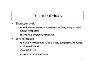 Treatment Goals
• Short-term goals
– to reduce the severity, duration and frequency of the a
nxiety symptoms
– to improve overall functioning
• Long-term goals
– remission with minimal/no anxiety symptoms/no functi
onal impairment
– increased QOL
– prevention of recurrence
20
 