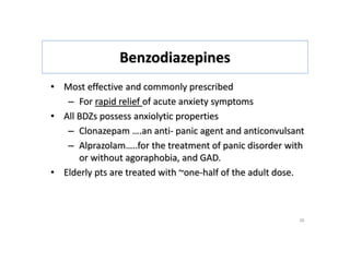 Benzodiazepines
• Most effective and commonly prescribed
– For rapid relief of acute anxiety symptoms
• All BDZs possess anxiolytic properties
– Clonazepam ….an anti- panic agent and anticonvulsant
– Alprazolam…..for the treatment of panic disorder with
or without agoraphobia, and GAD.
• Elderly pts are treated with ~one-half of the adult dose.
26
 