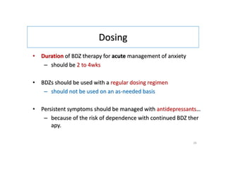 Dosing
• Duration of BDZ therapy for acute management of anxiety
– should be 2 to 4wks
• BDZs should be used with a regular dosing regimen
– should not be used on an as-needed basis
• Persistent symptoms should be managed with antidepressants…
– because of the risk of dependence with continued BDZ ther
apy.
29
 