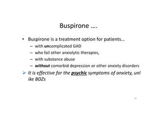 Buspirone ….
• Buspirone is a treatment option for patients…
– with uncomplicated GAD
– who fail other anxiolytic therapies,
– with substance abuse
– without comorbid depression or other anxiety disorders
 It is effective for the psychic symptoms of anxiety, unl
ike BDZs
48
 