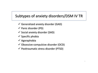 Subtypes of anxiety disorders/DSM IV TR
 Generalized anxiety disorder (GAD)
 Panic disorder (PD)
 Social anxiety disorder (SAD)
 Specific phobia
 Agoraphobia
 Obsessive-compulsive disorder (OCD)
 Posttraumatic stress disorder (PTSD)
7
 