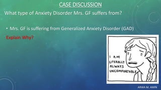 ARWA M. AMIN
CASE DISCUSSION
What type of Anxiety Disorder Mrs. GF suffers from?
• Mrs. GF is suffering from Generalized Anxiety Disorder (GAD)
Explain Why?
 