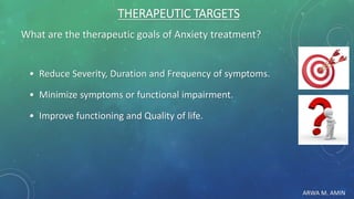 ARWA M. AMIN
THERAPEUTIC TARGETS
What are the therapeutic goals of Anxiety treatment?
• Reduce Severity, Duration and Frequency of symptoms.
• Minimize symptoms or functional impairment.
• Improve functioning and Quality of life.
 