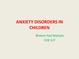 ANXIETY DISORDERS IN
CHILDREN
Bheem Pad Mahato
FOE IUT
 
