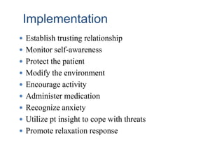 Implementation
 Establish trusting relationship
 Monitor self-awareness
 Protect the patient
 Modify the environment
 Encourage activity
 Administer medication
 Recognize anxiety
 Utilize pt insight to cope with threats
 Promote relaxation response
 