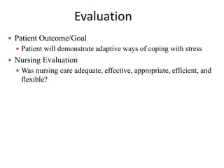 Evaluation
 Patient Outcome/Goal
 Patient will demonstrate adaptive ways of coping with stress
 Nursing Evaluation
 Was nursing care adequate, effective, appropriate, efficient, and
flexible?
 