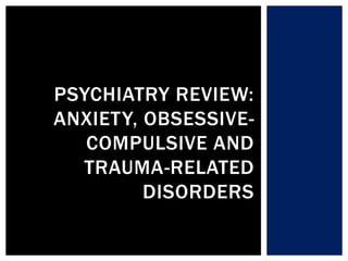 PSYCHIATRY REVIEW:
ANXIETY, OBSESSIVE-
COMPULSIVE AND
TRAUMA-RELATED
DISORDERS
 