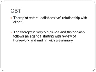 CBT
 Therapist enters ―collaborative‖ relationship with
 client.

 The therapy is very structured and the session
 follows an agenda starting with review of
 homework and ending with a summary.
 