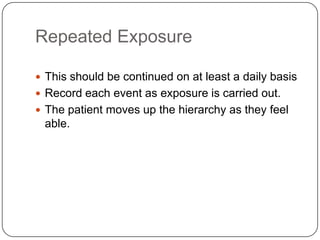 Repeated Exposure

 This should be continued on at least a daily basis
 Record each event as exposure is carried out.
 The patient moves up the hierarchy as they feel
 able.
 
