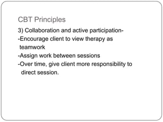 CBT Principles
3) Collaboration and active participation-
-Encourage client to view therapy as
 teamwork
-Assign work between sessions
-Over time, give client more responsibility to
  direct session.
 