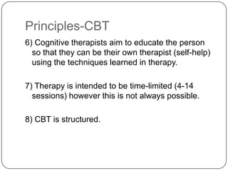 Principles-CBT
6) Cognitive therapists aim to educate the person
  so that they can be their own therapist (self-help)
  using the techniques learned in therapy.

7) Therapy is intended to be time-limited (4-14
  sessions) however this is not always possible.

8) CBT is structured.
 