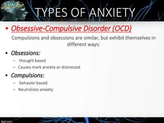OBJECTIVES
• Obsessive-Compulsive Disorder (OCD)
Compulsions and obsessions are similar, but exhibit themselves in
different ways:
• Obsessions:
– thought based
– Causes mark anxiety or distressed
• Compulsions:
– behavior based.
– Neutralizes anxiety
TYPES OF ANXIETY
 