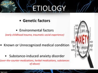 ETIOLOGY
• Genetic factors
• Environmental factors
(early childhood trauma, traumatic social experience)
• Known or Unrecognized medical condition
• Substance-induced anxiety disorder
(over-the-counter medications, herbal medications, substances
of abuse)
 