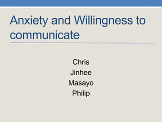 Anxiety and Willingness to
communicate
Chris
Jinhee
Masayo
Philip
 