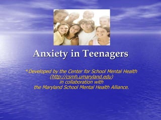 Anxiety in Teenagers
*Developed by the Center for School Mental Health
(http://csmh.umaryland.edu)
in collaboration with
the Maryland School Mental Health Alliance.
 