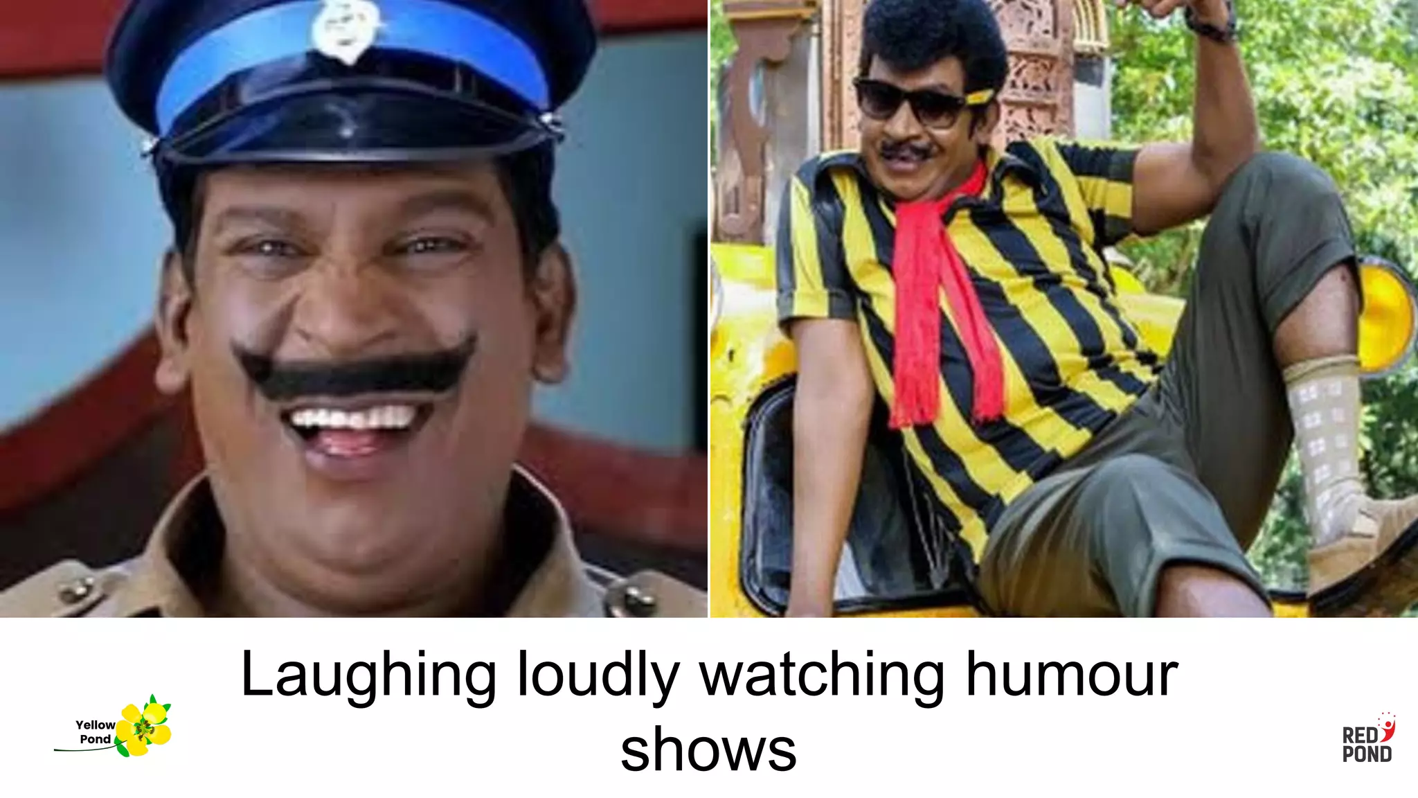 Laughing loudly watching humour
shows
Yellow
Pond
 