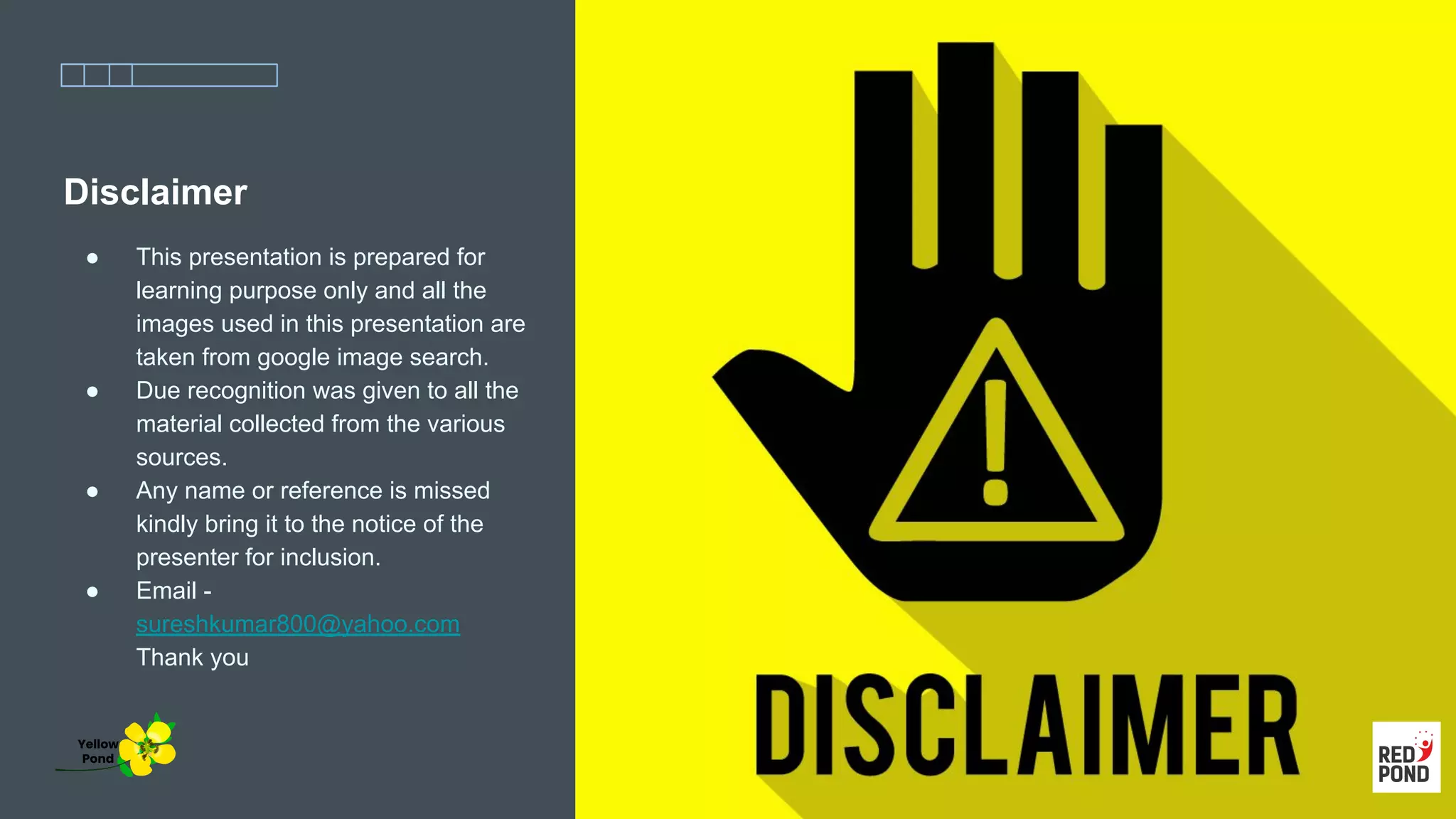 Disclaimer
● This presentation is prepared for
learning purpose only and all the
images used in this presentation are
taken from google image search.
● Due recognition was given to all the
material collected from the various
sources.
● Any name or reference is missed
kindly bring it to the notice of the
presenter for inclusion.
● Email -
sureshkumar800@yahoo.com
Thank you
Yellow
Pond
 