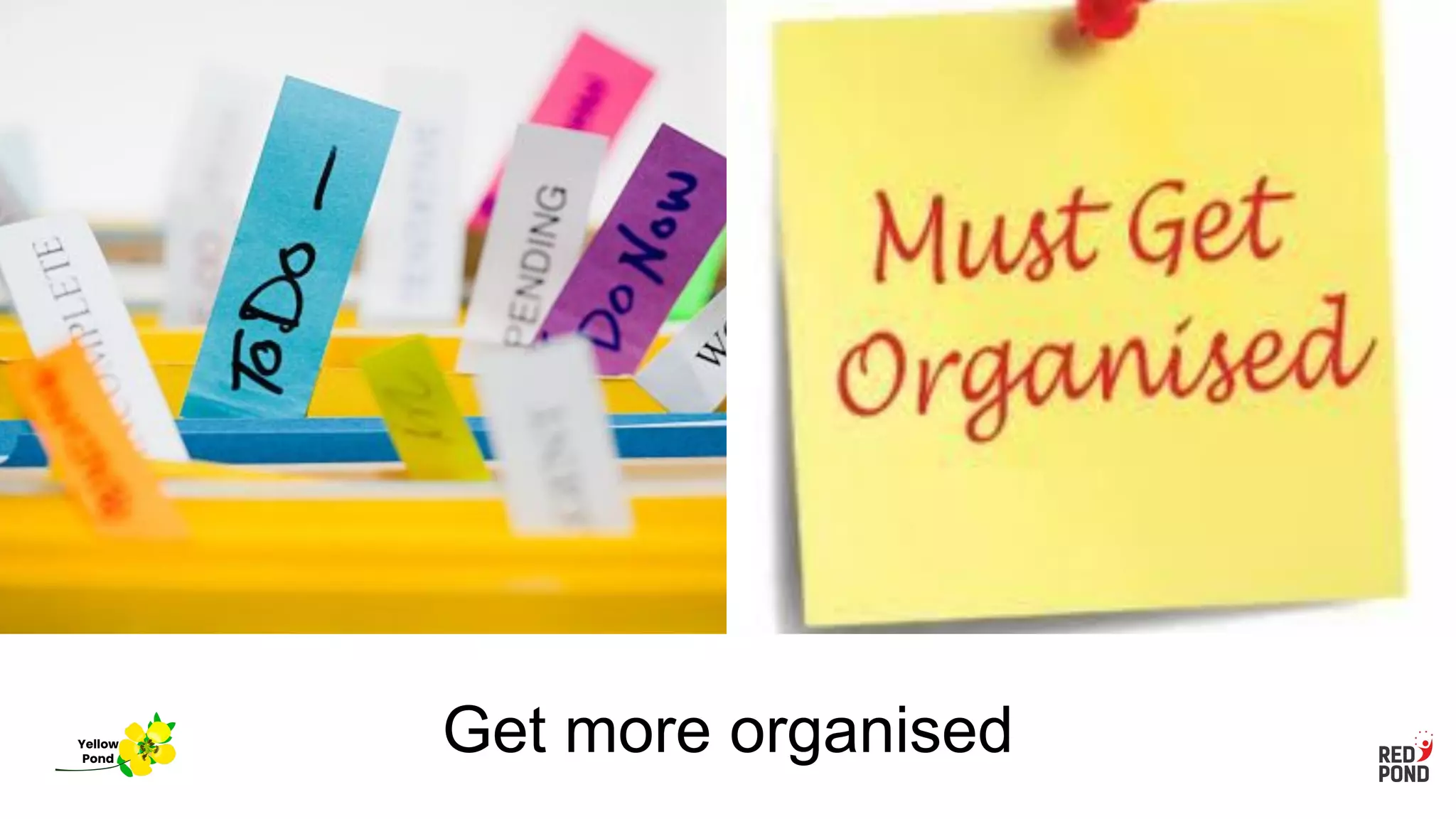 Get more organised
Yellow
Pond
 