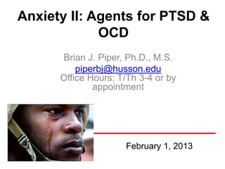 Anxiety II: Agents for PTSD &
             OCD
      Brian J. Piper, Ph.D., M.S.
          piperbj@husson.edu
      Office Hours: T/Th 3-4 or by
              appointment




                     February 1, 2013
 