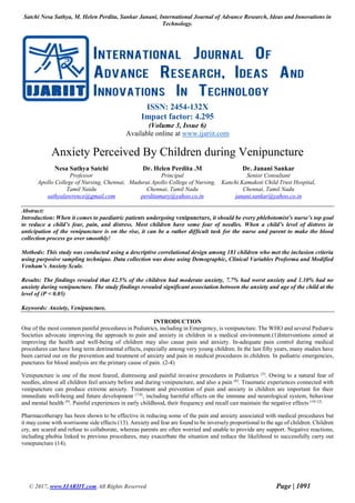 Satchi Nesa Sathya, M. Helen Perdita, Sankar Janani, International Journal of Advance Research, Ideas and Innovations in
Technology.
© 2017, www.IJARIIT.com All Rights Reserved Page | 1091
ISSN: 2454-132X
Impact factor: 4.295
(Volume 3, Issue 6)
Available online at www.ijariit.com
Anxiety Perceived By Children during Venipuncture
Nesa Sathya Satchi
Professor
Apollo College of Nursing, Chennai,
Tamil Naidu
sathyalawrence@gmail.com
Dr. Helen Perdita .M
Principal
Madurai Apollo College of Nursing,
Chennai, Tamil Nadu
perditamary@yahoo.co.in
Dr. Janani Sankar
Senior Consultant
Kanchi Kamakoti Child Trust Hospital,
Chennai, Tamil Nadu
janani.sankar@yahoo.co.in
Abstract:
Introduction: When it comes to paediatric patients undergoing venipuncture, it should be every phlebotomist’s nurse’s top goal
to reduce a child’s fear, pain, and distress. Most children have some fear of needles. When a child’s level of distress in
anticipation of the venipuncture is on the rise, it can be a rather difficult task for the nurse and parent to make the blood
collection process go over smoothly!
Methods: This study was conducted using a descriptive correlational design among 181 children who met the inclusion criteria
using purposive sampling technique. Data collection was done using Demographic, Clinical Variables Proforma and Modified
Venham’s Anxiety Scale.
Results: The findings revealed that 42.5% of the children had moderate anxiety, 7.7% had worst anxiety and 1.10% had no
anxiety during venipuncture. The study findings revealed significant association between the anxiety and age of the child at the
level of (P < 0.05)
Keywords: Anxiety, Venipuncture.
INTRODUCTION
One of the most common painful procedures in Pediatrics, including in Emergency, is venipuncture. The WHO and several Pediatric
Societies advocate improving the approach to pain and anxiety in children in a medical environment.(1)Interventions aimed at
improving the health and well-being of children may also cause pain and anxiety. In-adequate pain control during medical
procedures can have long term detrimental effects, especially among very young children. In the last fifty years, many studies have
been carried out on the prevention and treatment of anxiety and pain in medical procedures in children. In pediatric emergencies,
punctures for blood analysis are the primary cause of pain. (2-4)
Venipuncture is one of the most feared, distressing and painful invasive procedures in Pediatrics (5)
. Owing to a natural fear of
needles, almost all children feel anxiety before and during venipuncture, and also a pain (6)
. Traumatic experiences connected with
venipuncture can produce extreme anxiety. Treatment and prevention of pain and anxiety in children are important for their
immediate well-being and future development (7,8)
, including harmful effects on the immune and neurological system, behaviour
and mental health (9)
. Painful experiences in early childhood, their frequency and recall can maintain the negative effects (10-12)
Pharmacotherapy has been shown to be effective in reducing some of the pain and anxiety associated with medical procedures but
it may come with worrisome side effects (13). Anxiety and fear are found to be inversely proportional to the age of children. Children
cry, are scared and refuse to collaborate, whereas parents are often worried and unable to provide any support. Negative reactions,
including phobia linked to previous procedures, may exacerbate the situation and reduce the likelihood to successfully carry out
venepuncture (14).
 