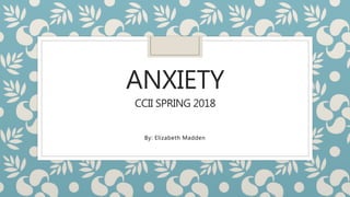 ANXIETY
CCII SPRING 2018
By: Elizabeth Madden
 