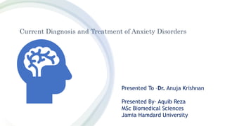 Current Diagnosis and Treatment of Anxiety Disorders
Presented To –Dr. Anuja Krishnan
Presented By- Aquib Reza
MSc Biomedical Sciences
Jamia Hamdard University
 