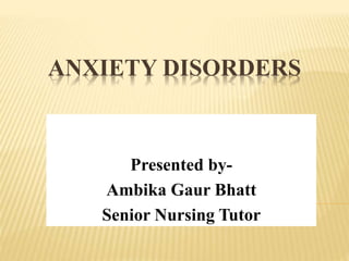 ANXIETY DISORDERS
Presented by-
Ambika Gaur Bhatt
Senior Nursing Tutor
 