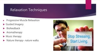 Relaxation Techniques
 Progressive Muscle Relaxation
 Guided Imagery
 Biofeedback
 Aromatherapy
 Music therapy
 Nature therapy- nature walks
 