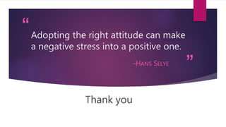 “
”
Adopting the right attitude can make
a negative stress into a positive one.
-HANS SELYE
Thank you
 