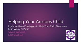 Helping Your Anxious Child
Evidence-Based Strategies to Help Your Child Overcome
Fear, Worry & Panic
SARAH E. BAKER, PH.D.
KAREN WANG, M.A.
 